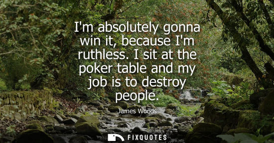 Small: Im absolutely gonna win it, because Im ruthless. I sit at the poker table and my job is to destroy peop