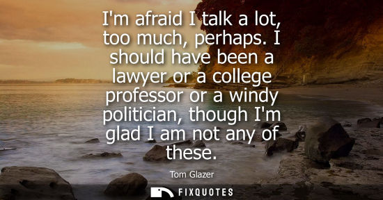 Small: Im afraid I talk a lot, too much, perhaps. I should have been a lawyer or a college professor or a wind