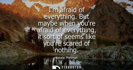 Small: Im afraid of everything. But maybe when youre afraid of everything, it sort of seems like youre scared 