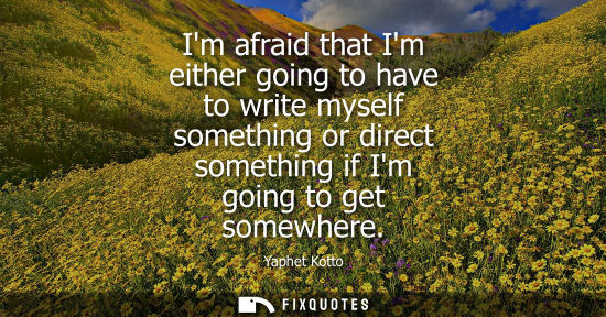 Small: Im afraid that Im either going to have to write myself something or direct something if Im going to get