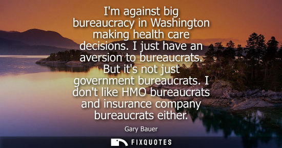 Small: Im against big bureaucracy in Washington making health care decisions. I just have an aversion to burea