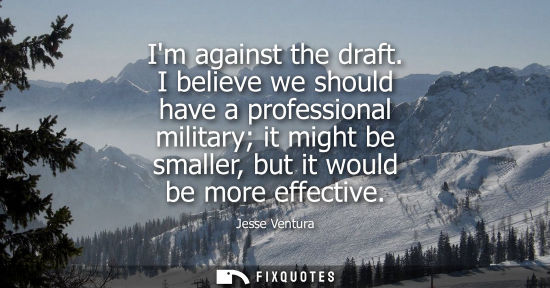 Small: Im against the draft. I believe we should have a professional military it might be smaller, but it woul