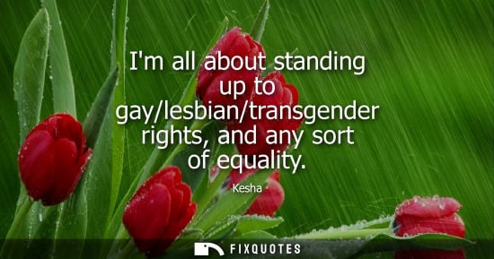 Small: Im all about standing up to gay/lesbian/transgender rights, and any sort of equality