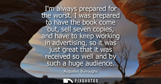 Small: Im always prepared for the worst. I was prepared to have the book come out, sell seven copies, and have