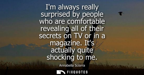 Small: Im always really surprised by people who are comfortable revealing all of their secrets on TV or in a m