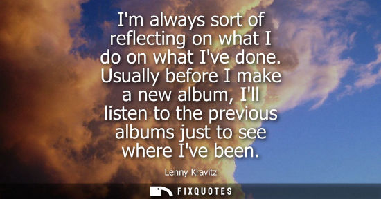 Small: Im always sort of reflecting on what I do on what Ive done. Usually before I make a new album, Ill list