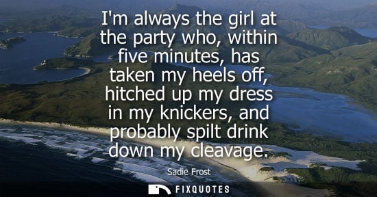 Small: Im always the girl at the party who, within five minutes, has taken my heels off, hitched up my dress i