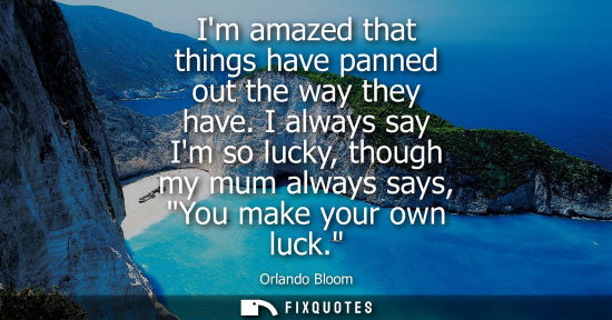 Small: Im amazed that things have panned out the way they have. I always say Im so lucky, though my mum always
