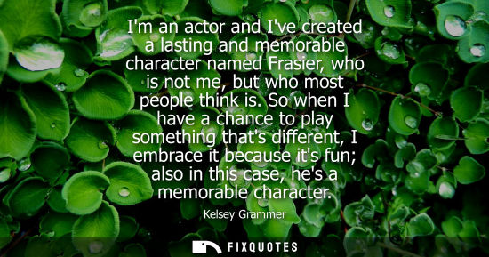 Small: Im an actor and Ive created a lasting and memorable character named Frasier, who is not me, but who mos