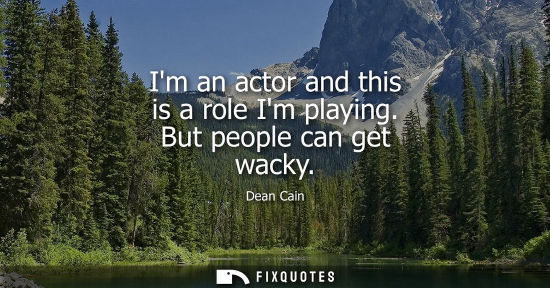 Small: Im an actor and this is a role Im playing. But people can get wacky