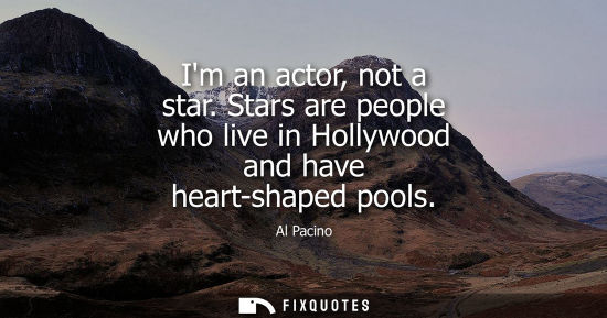 Small: Im an actor, not a star. Stars are people who live in Hollywood and have heart-shaped pools