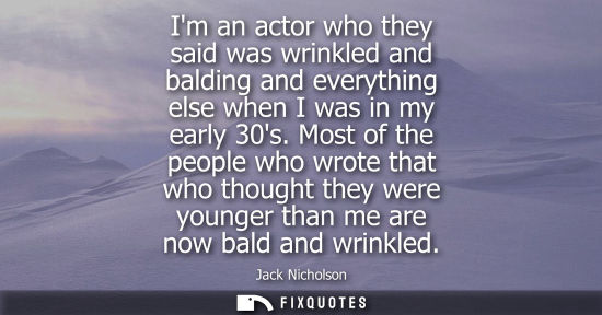 Small: Im an actor who they said was wrinkled and balding and everything else when I was in my early 30s.