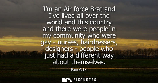 Small: Im an Air force Brat and Ive lived all over the world and this country and there were people in my comm