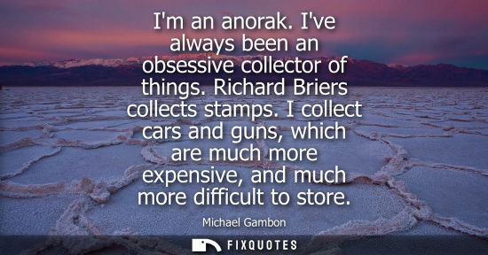 Small: Im an anorak. Ive always been an obsessive collector of things. Richard Briers collects stamps.