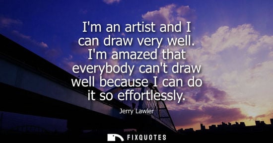 Small: Im an artist and I can draw very well. Im amazed that everybody cant draw well because I can do it so e