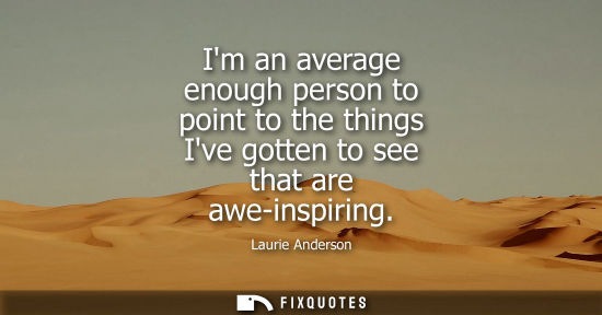 Small: Im an average enough person to point to the things Ive gotten to see that are awe-inspiring