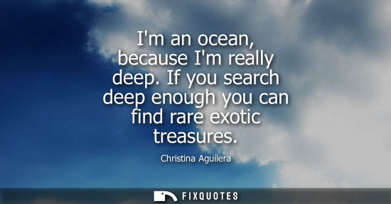 Small: Im an ocean, because Im really deep. If you search deep enough you can find rare exotic treasures