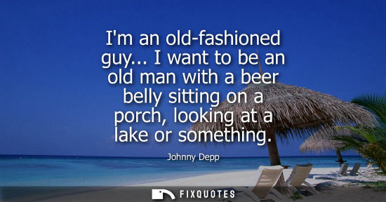 Small: Im an old-fashioned guy... I want to be an old man with a beer belly sitting on a porch, looking at a lake or 