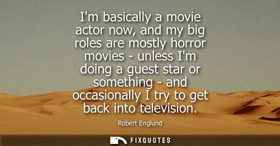 Small: Im basically a movie actor now, and my big roles are mostly horror movies - unless Im doing a guest sta