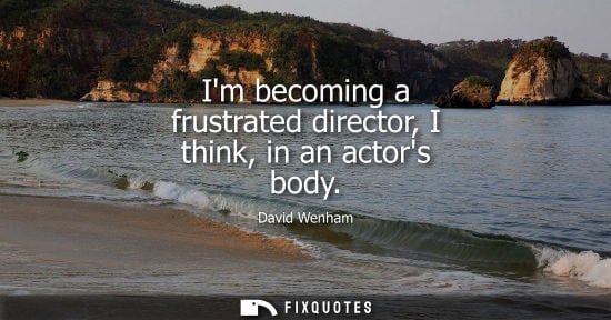 Small: Im becoming a frustrated director, I think, in an actors body