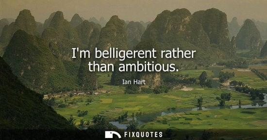 Small: Im belligerent rather than ambitious