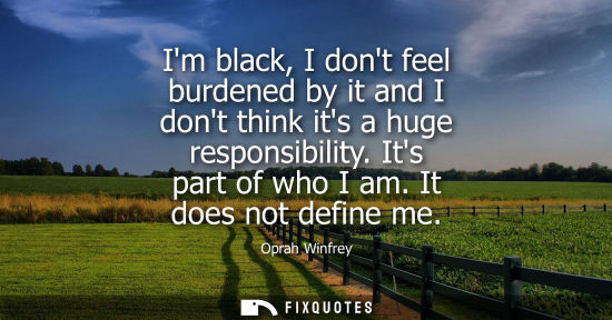 Small: Im black, I dont feel burdened by it and I dont think its a huge responsibility. Its part of who I am. 