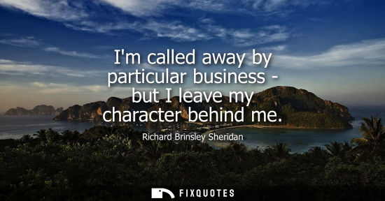 Small: Im called away by particular business - but I leave my character behind me
