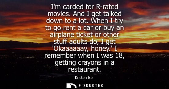 Small: Im carded for R-rated movies. And I get talked down to a lot. When I try to go rent a car or buy an air