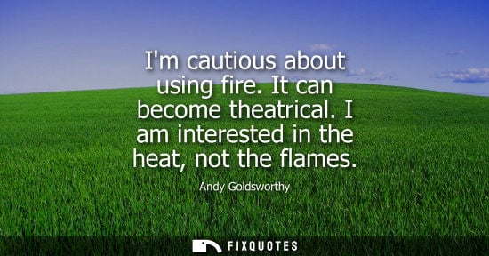Small: Im cautious about using fire. It can become theatrical. I am interested in the heat, not the flames