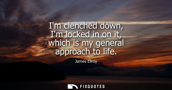 Small: Im clenched down, Im locked in on it, which is my general approach to life