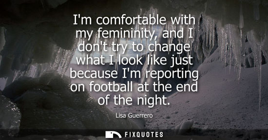 Small: Im comfortable with my femininity, and I dont try to change what I look like just because Im reporting 