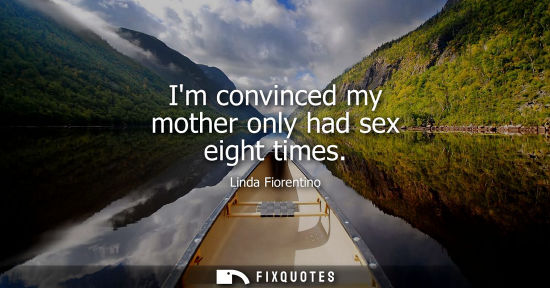 Small: Im convinced my mother only had sex eight times