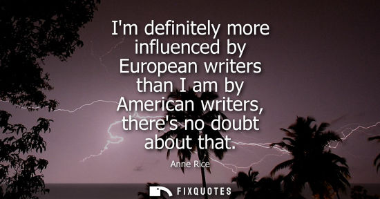 Small: Im definitely more influenced by European writers than I am by American writers, theres no doubt about 