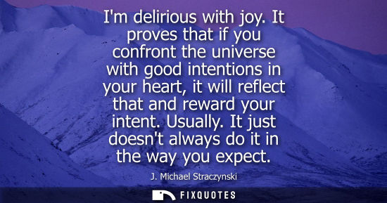 Small: Im delirious with joy. It proves that if you confront the universe with good intentions in your heart, it will