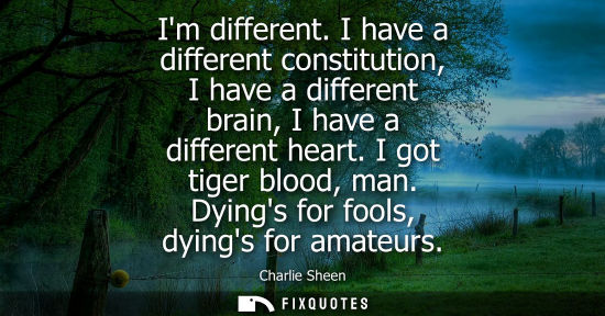 Small: Im different. I have a different constitution, I have a different brain, I have a different heart. I go