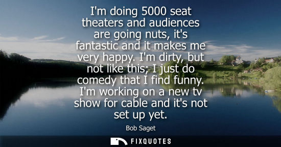 Small: Im doing 5000 seat theaters and audiences are going nuts, its fantastic and it makes me very happy.