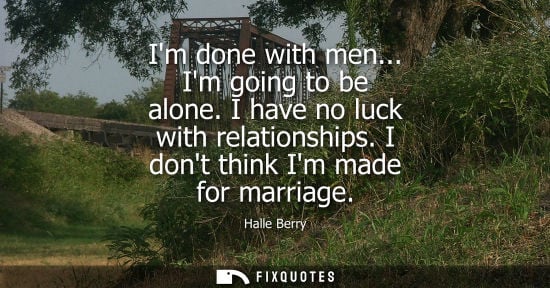 Small: Im done with men... Im going to be alone. I have no luck with relationships. I dont think Im made for m