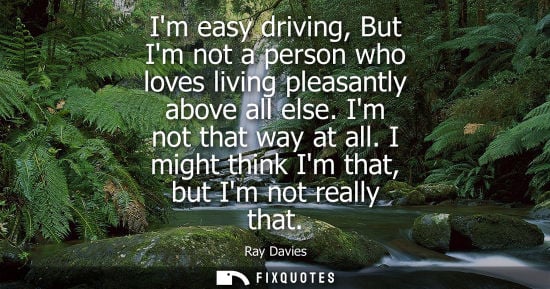 Small: Im easy driving, But Im not a person who loves living pleasantly above all else. Im not that way at all