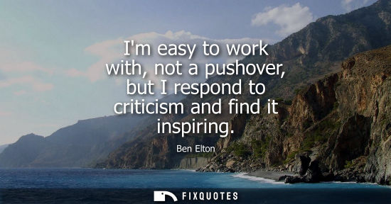 Small: Im easy to work with, not a pushover, but I respond to criticism and find it inspiring