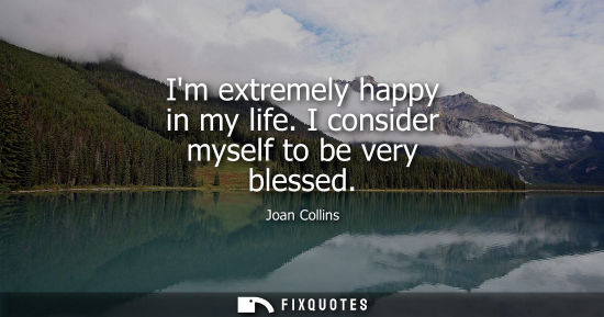 Small: Im extremely happy in my life. I consider myself to be very blessed