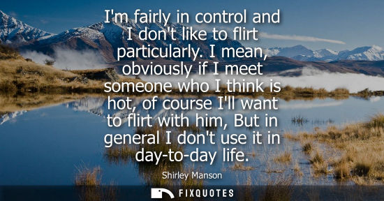 Small: Im fairly in control and I dont like to flirt particularly. I mean, obviously if I meet someone who I t