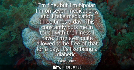 Small: Im fine, but Im bipolar. Im on seven medications, and I take medication three times a day. This constan
