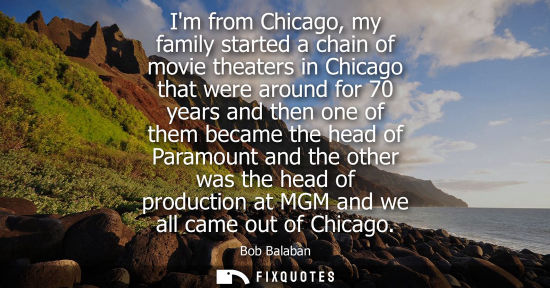 Small: Im from Chicago, my family started a chain of movie theaters in Chicago that were around for 70 years a