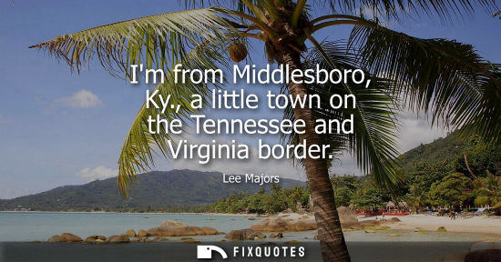 Small: Im from Middlesboro, Ky., a little town on the Tennessee and Virginia border