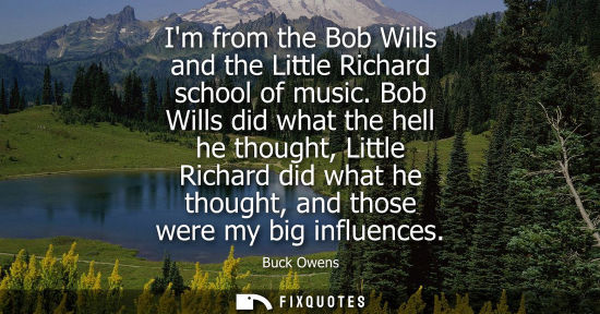 Small: Im from the Bob Wills and the Little Richard school of music. Bob Wills did what the hell he thought, L
