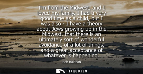 Small: Im from the Midwest, and I loved my family. I had a very good time as a child, but I was also - I have 