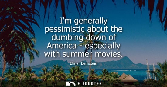 Small: Im generally pessimistic about the dumbing down of America - especially with summer movies