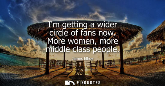 Small: Im getting a wider circle of fans now. More women, more middle class people