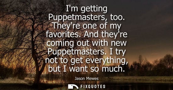 Small: Im getting Puppetmasters, too. Theyre one of my favorites. And theyre coming out with new Puppetmasters