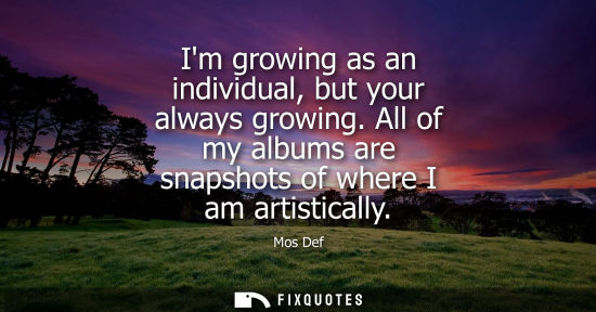 Small: Im growing as an individual, but your always growing. All of my albums are snapshots of where I am arti
